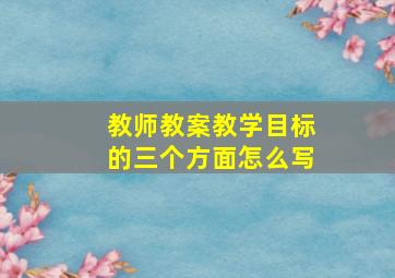 教师教案教学目标的三个方面怎么写