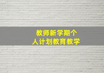 教师新学期个人计划教育教学