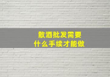 散酒批发需要什么手续才能做