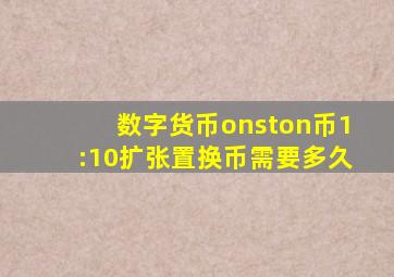 数字货币onston币1:10扩张置换币需要多久