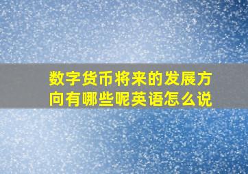 数字货币将来的发展方向有哪些呢英语怎么说