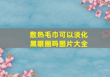 敷热毛巾可以淡化黑眼圈吗图片大全