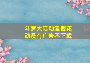 斗罗大陆动漫樱花动漫有广告不下载