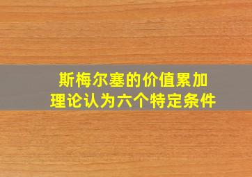 斯梅尔塞的价值累加理论认为六个特定条件