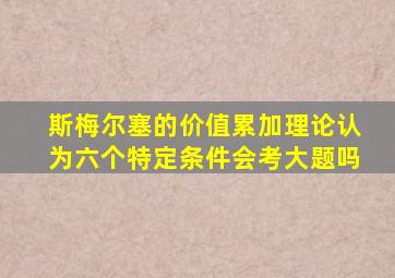 斯梅尔塞的价值累加理论认为六个特定条件会考大题吗