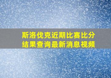 斯洛伐克近期比赛比分结果查询最新消息视频