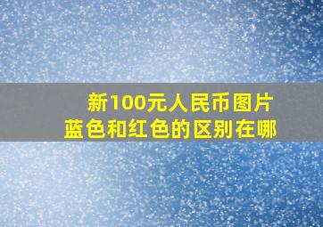 新100元人民币图片蓝色和红色的区别在哪