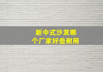 新中式沙发哪个厂家好些耐用