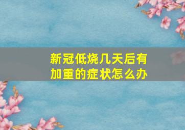 新冠低烧几天后有加重的症状怎么办