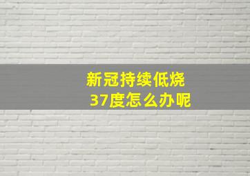 新冠持续低烧37度怎么办呢