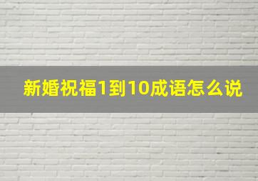 新婚祝福1到10成语怎么说