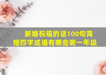 新婚祝福的话100句简短四字成语有哪些呢一年级