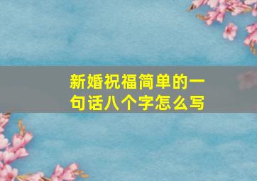 新婚祝福简单的一句话八个字怎么写