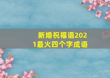 新婚祝福语2021最火四个字成语