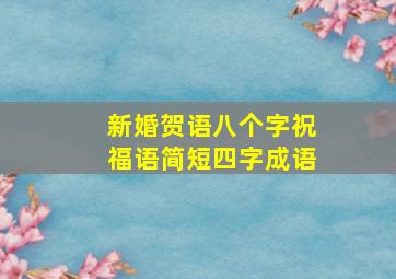 新婚贺语八个字祝福语简短四字成语