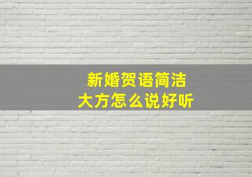 新婚贺语简洁大方怎么说好听