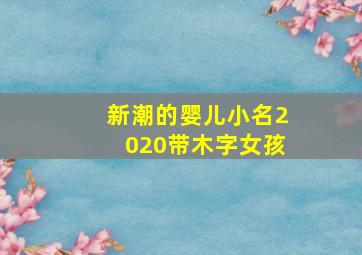 新潮的婴儿小名2020带木字女孩