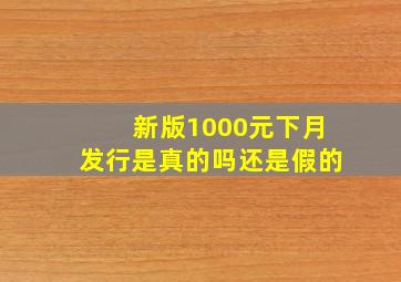 新版1000元下月发行是真的吗还是假的