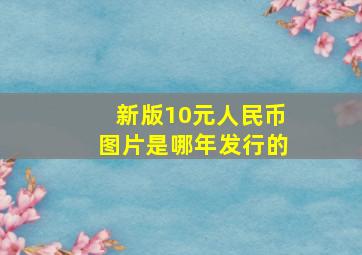 新版10元人民币图片是哪年发行的