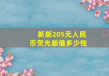 新版205元人民币荧光版值多少钱