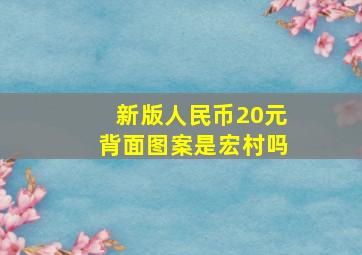 新版人民币20元背面图案是宏村吗