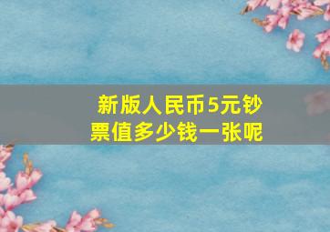 新版人民币5元钞票值多少钱一张呢