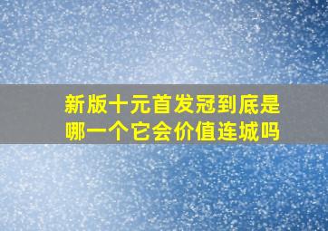 新版十元首发冠到底是哪一个它会价值连城吗