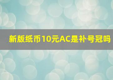 新版纸币10元AC是补号冠吗