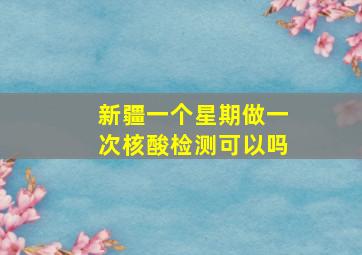 新疆一个星期做一次核酸检测可以吗