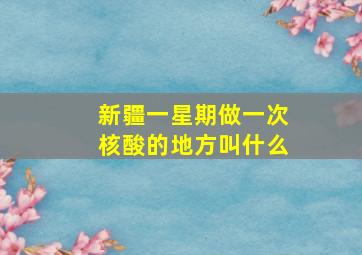 新疆一星期做一次核酸的地方叫什么