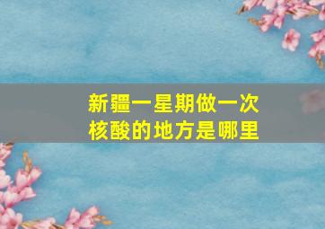 新疆一星期做一次核酸的地方是哪里