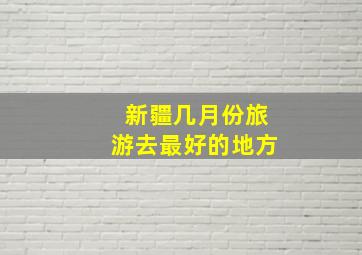 新疆几月份旅游去最好的地方