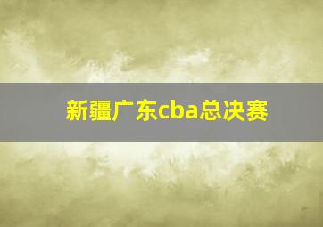 新疆广东cba总决赛