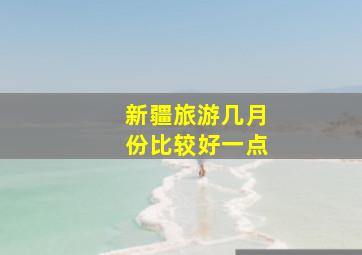 新疆旅游几月份比较好一点