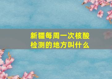 新疆每周一次核酸检测的地方叫什么