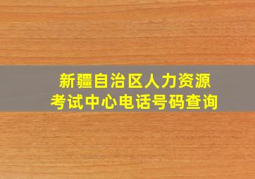 新疆自治区人力资源考试中心电话号码查询