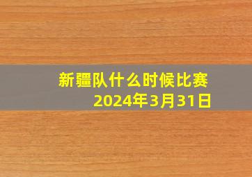 新疆队什么时候比赛2024年3月31日