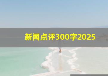 新闻点评300字2025