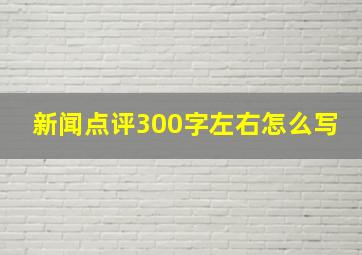 新闻点评300字左右怎么写