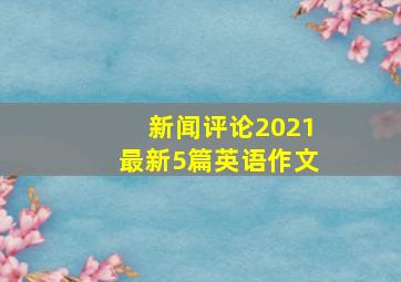 新闻评论2021最新5篇英语作文