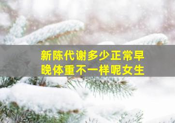 新陈代谢多少正常早晚体重不一样呢女生