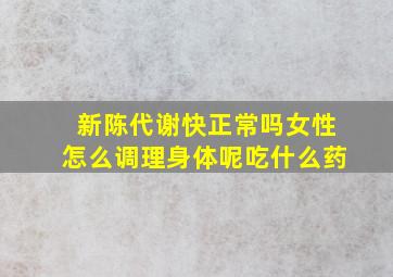 新陈代谢快正常吗女性怎么调理身体呢吃什么药