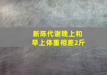 新陈代谢晚上和早上体重相差2斤