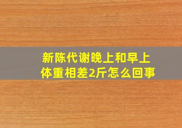 新陈代谢晚上和早上体重相差2斤怎么回事