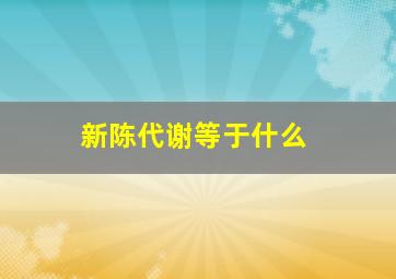 新陈代谢等于什么