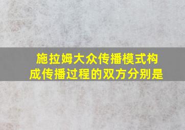 施拉姆大众传播模式构成传播过程的双方分别是