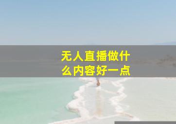 无人直播做什么内容好一点