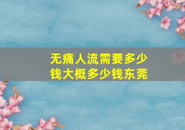 无痛人流需要多少钱大概多少钱东莞