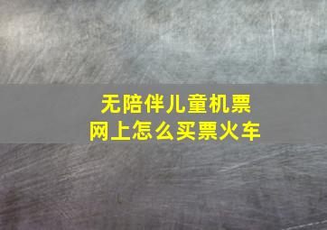 无陪伴儿童机票网上怎么买票火车