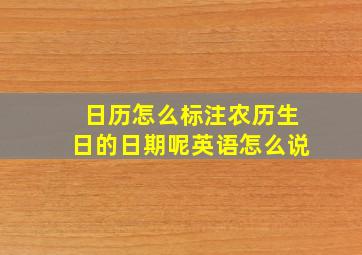 日历怎么标注农历生日的日期呢英语怎么说